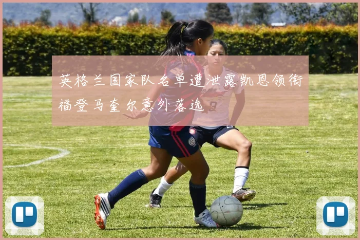 英格兰国家队名单遭泄露凯恩领衔福登马奎尔意外落选
