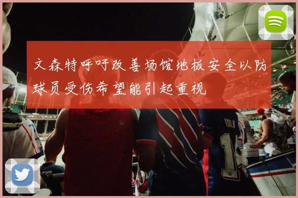 文森特呼吁改善场馆地板安全以防球员受伤希望能引起重视