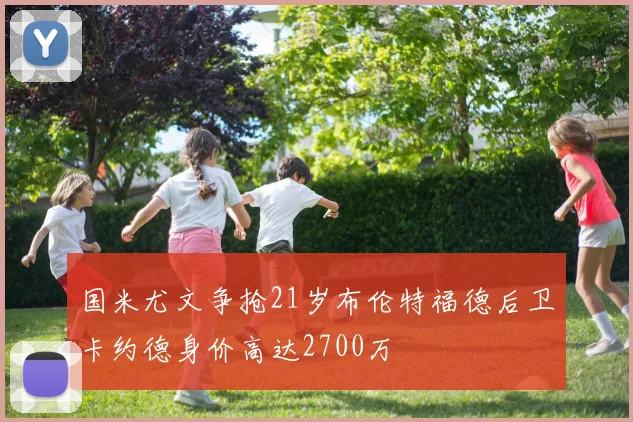 国米尤文争抢21岁布伦特福德后卫卡约德身价高达2700万