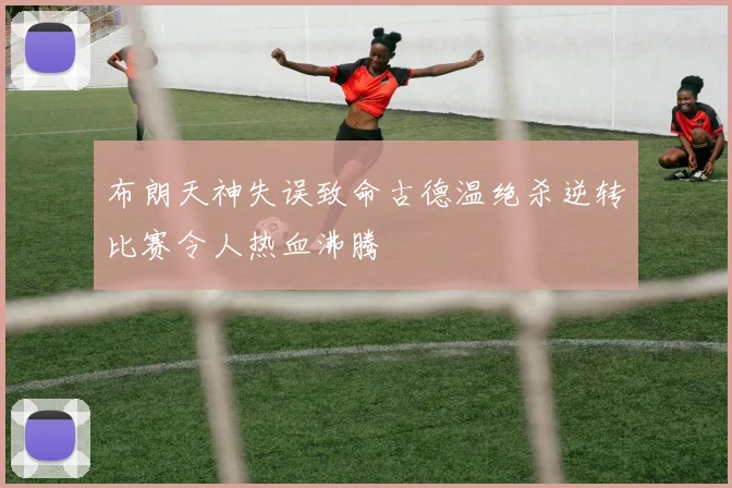 布朗天神失误致命古德温绝杀逆转比赛令人热血沸腾