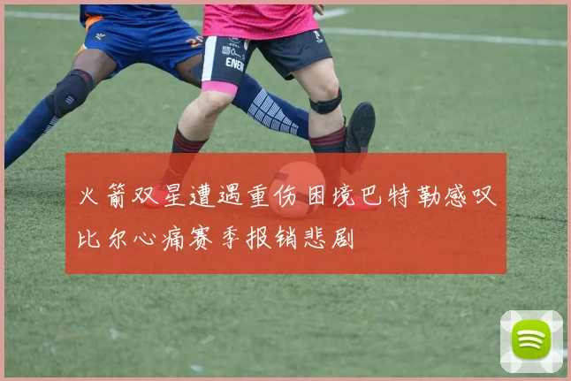 火箭双星遭遇重伤困境巴特勒感叹比尔心痛赛季报销悲剧