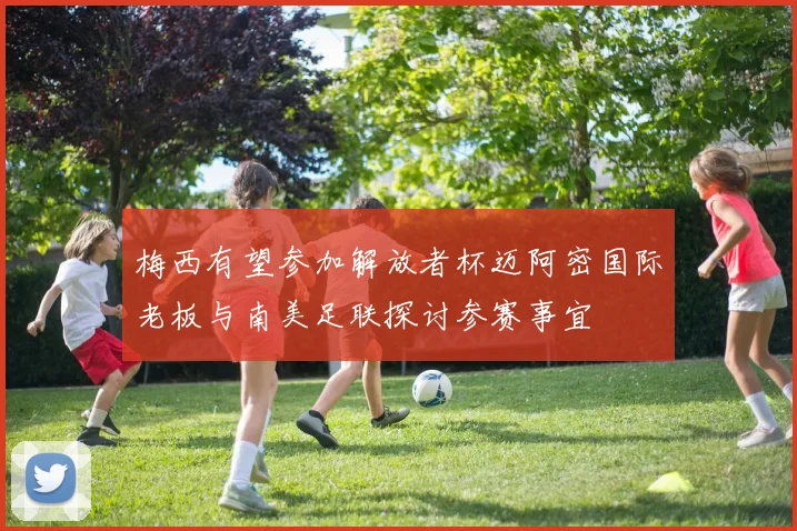 梅西有望参加解放者杯迈阿密国际老板与南美足联探讨参赛事宜