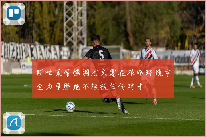 斯帕莱蒂强调尤文需在艰难环境中全力争胜绝不轻视任何对手