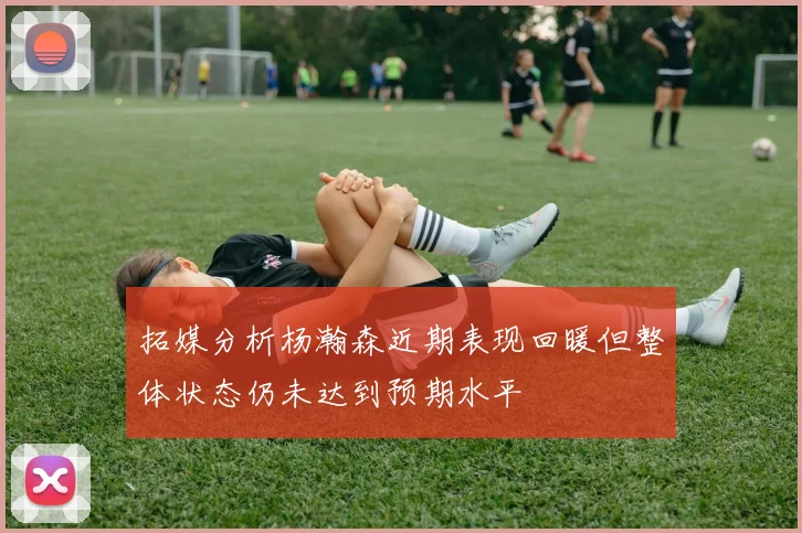 拓媒分析杨瀚森近期表现回暖但整体状态仍未达到预期水平