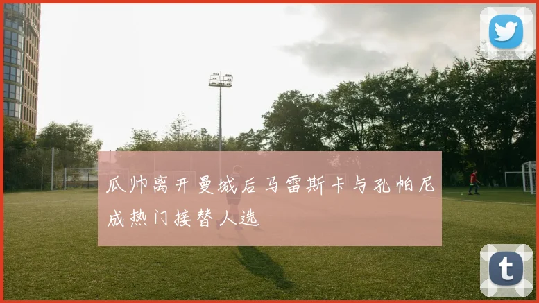 瓜帅离开曼城后马雷斯卡与孔帕尼成热门接替人选