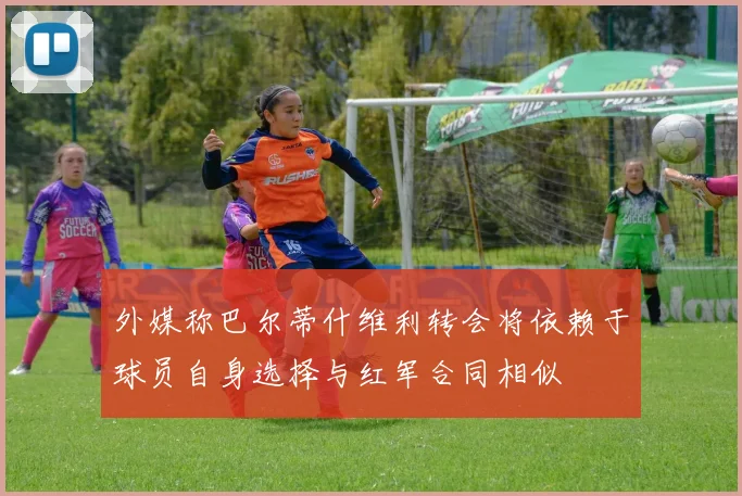 外媒称巴尔蒂什维利转会将依赖于球员自身选择与红军合同相似