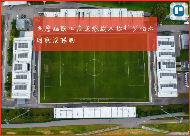 老詹幽默回应点球战术称41岁怕加时耽误睡眠