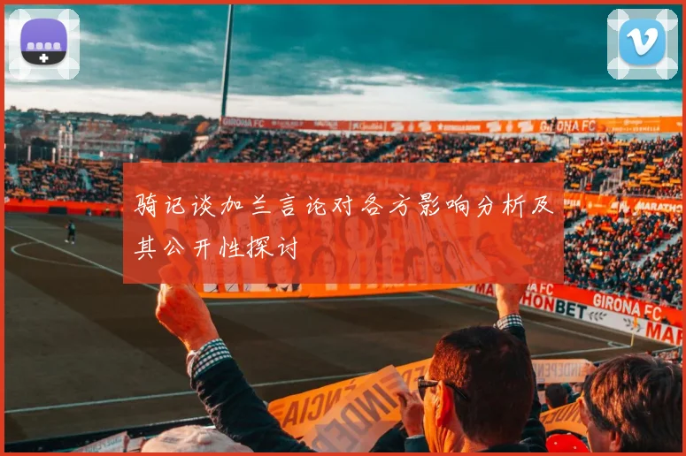 骑记谈加兰言论对各方影响分析及其公开性探讨
