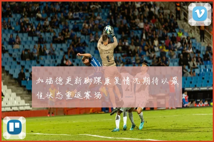 加福德更新脚踝康复情况期待以最佳状态重返赛场