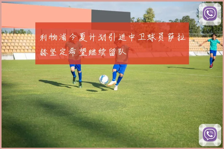 利物浦今夏计划引进中卫球员萨拉赫坚定希望继续留队