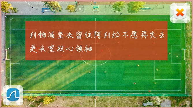 利物浦坚决留住阿利松不愿再失去更衣室核心领袖