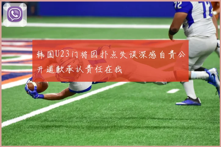 韩国U23门将因扑点失误深感自责公开道歉承认责任在我