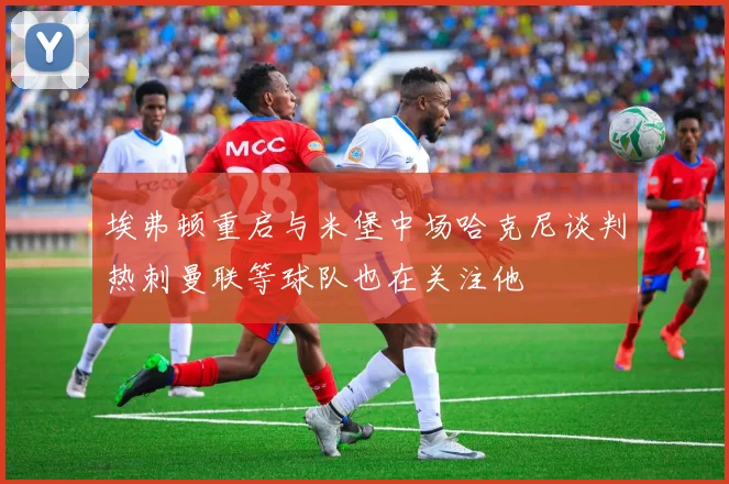 埃弗顿重启与米堡中场哈克尼谈判热刺曼联等球队也在关注他