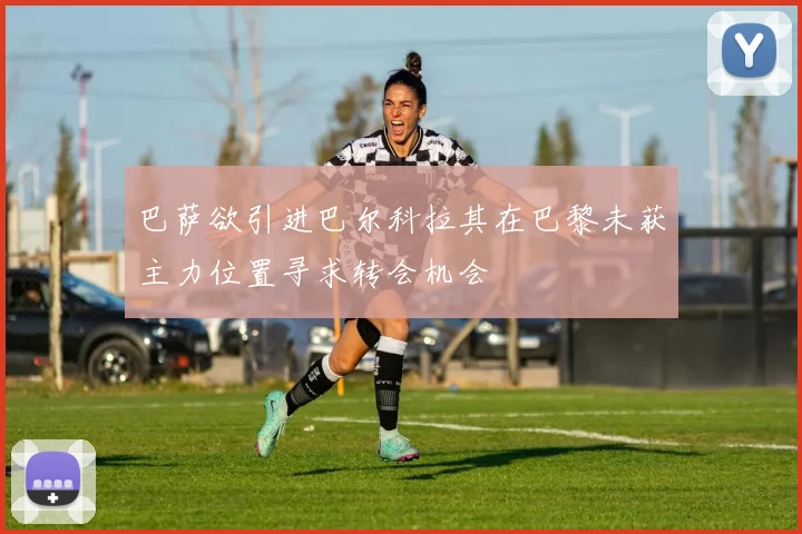 巴萨欲引进巴尔科拉其在巴黎未获主力位置寻求转会机会