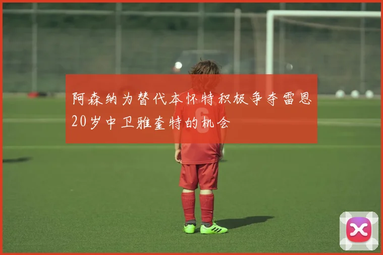 阿森纳为替代本怀特积极争夺雷恩20岁中卫雅奎特的机会