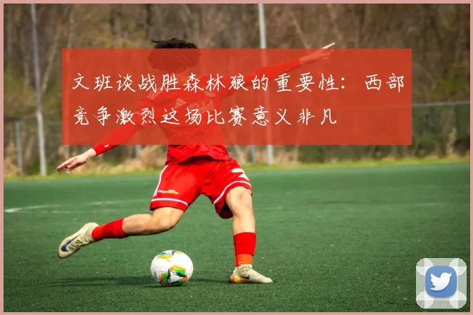 文班谈战胜森林狼的重要性：西部竞争激烈这场比赛意义非凡