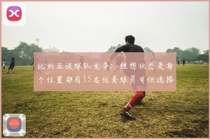 比利亚谈球队竞争：理想状态是每个位置都有15名优秀球员可供选择