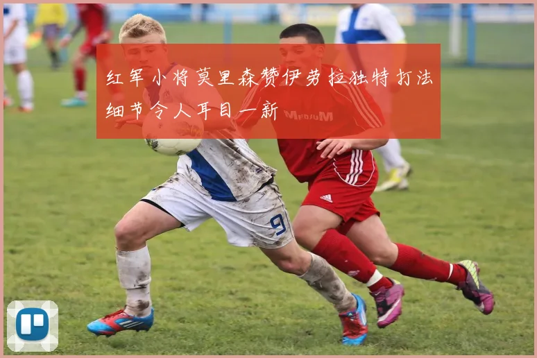 红军小将莫里森赞伊劳拉独特打法细节令人耳目一新