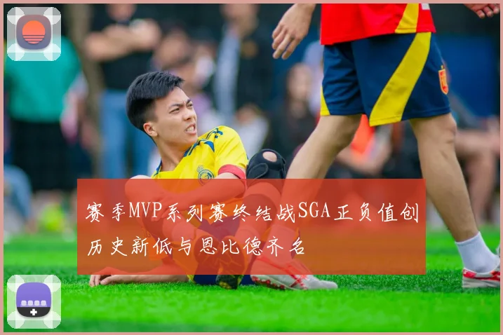 赛季MVP系列赛终结战SGA正负值创历史新低与恩比德齐名