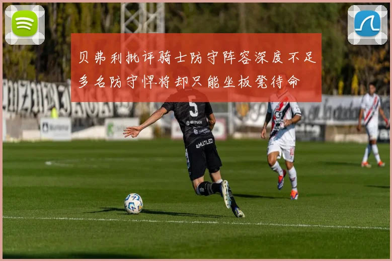 贝弗利批评骑士防守阵容深度不足多名防守悍将却只能坐板凳待命