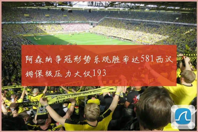 阿森纳争冠形势乐观胜率达581西汉姆保级压力大仅193