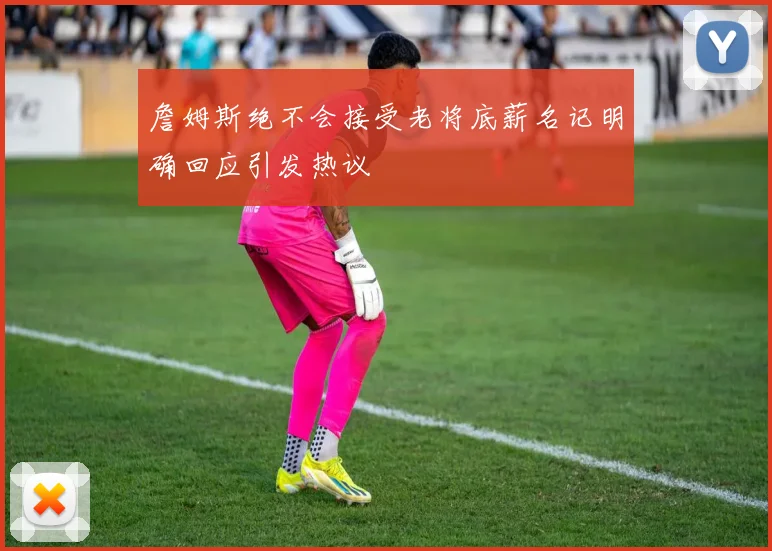 詹姆斯绝不会接受老将底薪名记明确回应引发热议