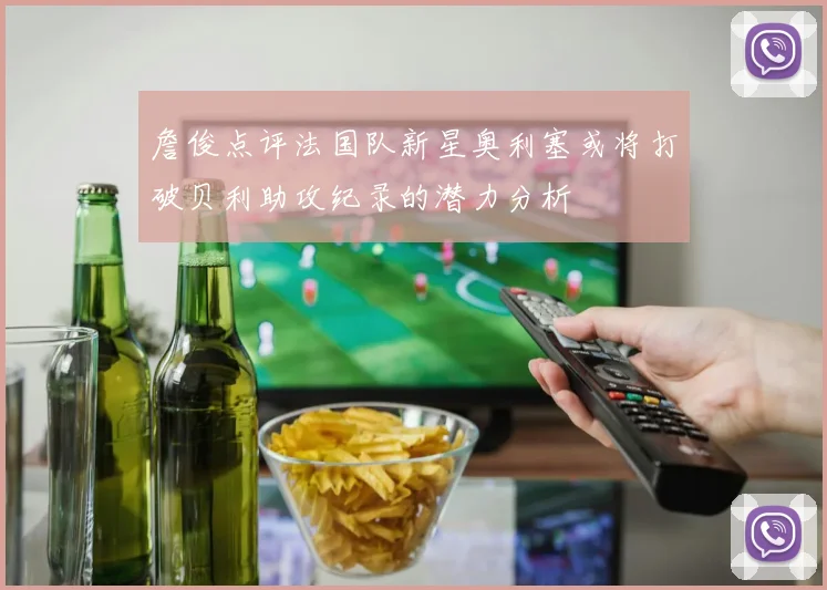 詹俊点评法国队新星奥利塞或将打破贝利助攻纪录的潜力分析
