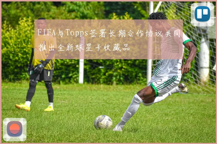 FIFA与Topps签署长期合作协议共同推出全新球星卡收藏品