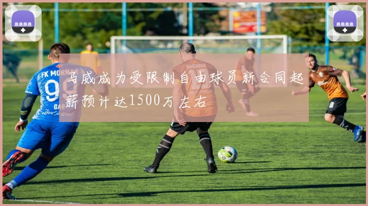 马威成为受限制自由球员新合同起薪预计达1500万左右